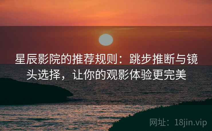 星辰影院的推荐规则：跳步推断与镜头选择，让你的观影体验更完美