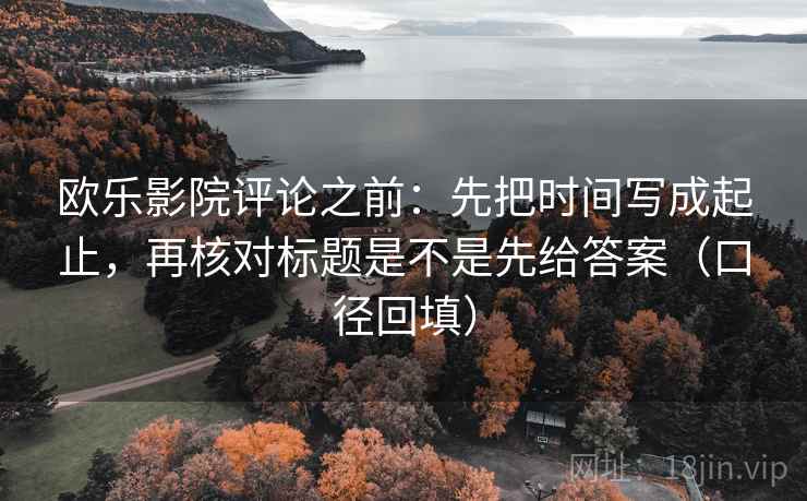 欧乐影院评论之前：先把时间写成起止，再核对标题是不是先给答案（口径回填）