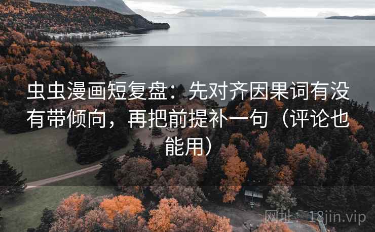 虫虫漫画短复盘：先对齐因果词有没有带倾向，再把前提补一句（评论也能用）