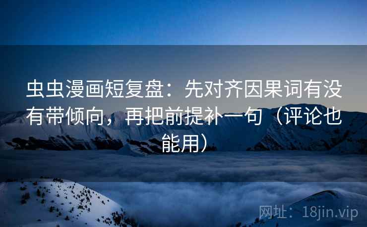 虫虫漫画短复盘：先对齐因果词有没有带倾向，再把前提补一句（评论也能用）