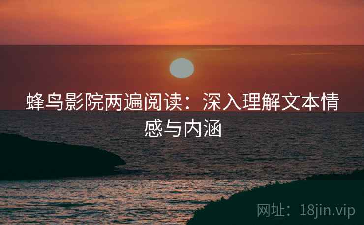 蜂鸟影院两遍阅读：深入理解文本情感与内涵