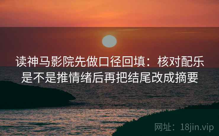 读神马影院先做口径回填：核对配乐是不是推情绪后再把结尾改成摘要