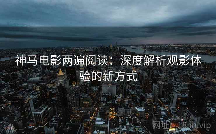 神马电影两遍阅读:深度解析观影体验的新方式 神马电影两遍阅读:深度解析观影体验的新方式