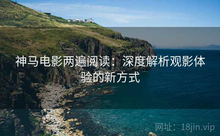 神马电影两遍阅读:深度解析观影体验的新方式 神马电影两遍阅读:深度解析观影体验的新方式