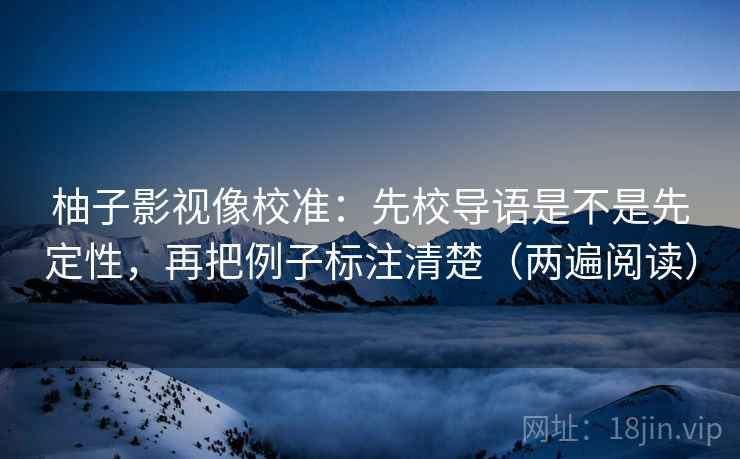 柚子影视像校准：先校导语是不是先定性，再把例子标注清楚（两遍阅读）