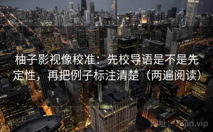 柚子影视像校准：先校导语是不是先定性，再把例子标注清楚（两遍阅读）