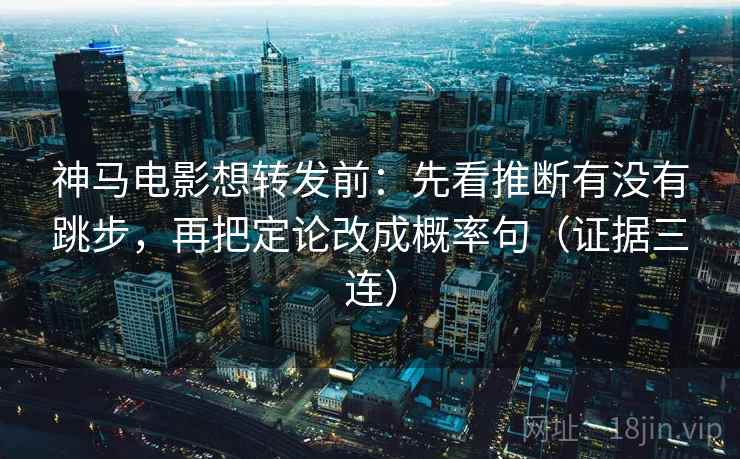 神马电影想转发前：先看推断有没有跳步，再把定论改成概率句（证据三连）