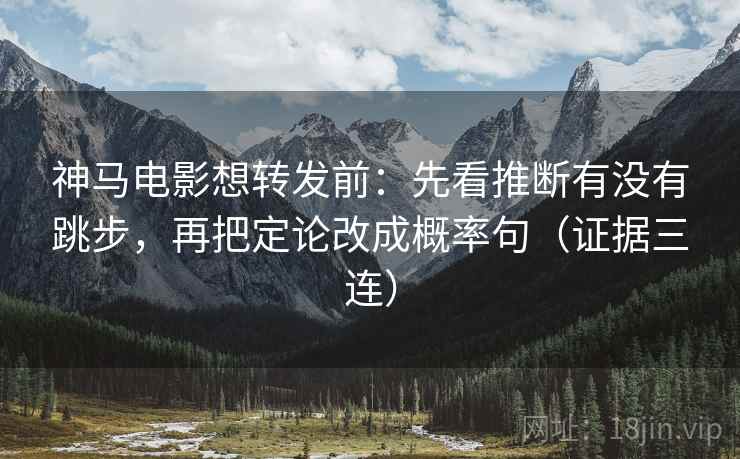 神马电影想转发前：先看推断有没有跳步，再把定论改成概率句（证据三连）
