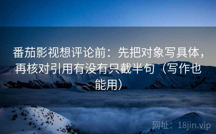 番茄影视想评论前：先把对象写具体，再核对引用有没有只截半句（写作也能用）