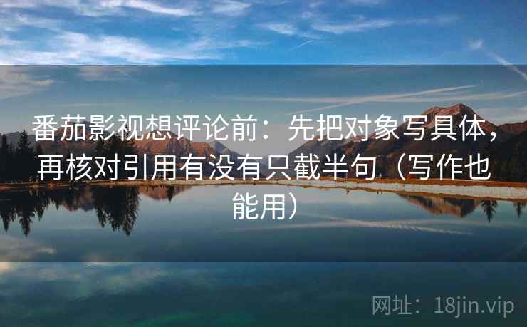 番茄影视想评论前：先把对象写具体，再核对引用有没有只截半句（写作也能用）