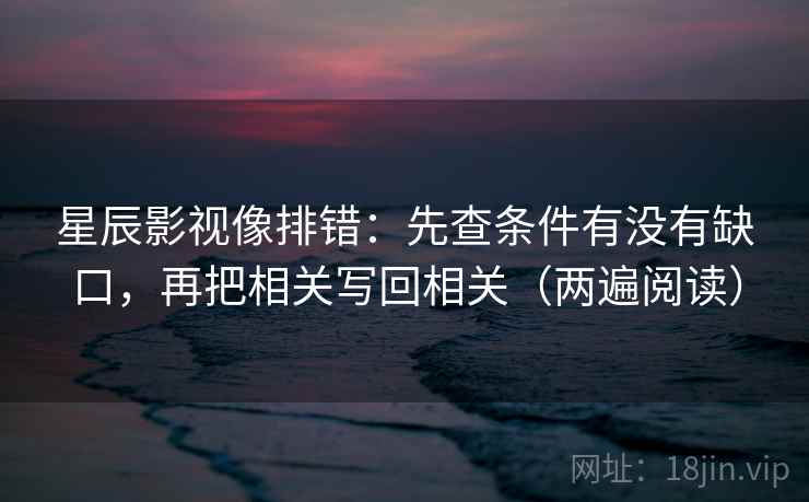 星辰影视像排错：先查条件有没有缺口，再把相关写回相关（两遍阅读）