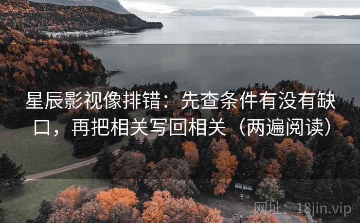 星辰影视像排错：先查条件有没有缺口，再把相关写回相关（两遍阅读）