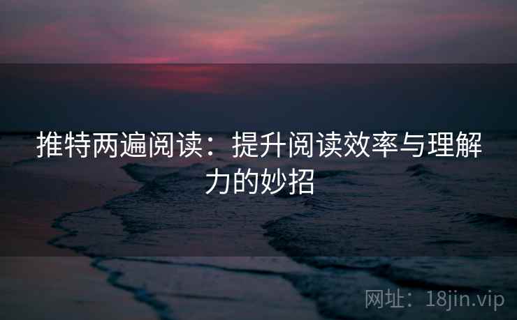 推特两遍阅读：提升阅读效率与理解力的妙招