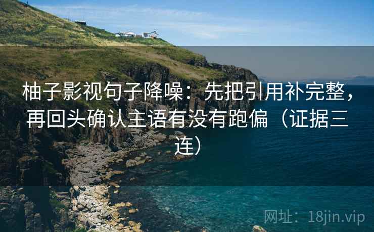 柚子影视句子降噪：先把引用补完整，再回头确认主语有没有跑偏（证据三连）