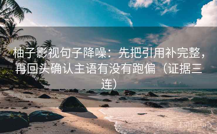 柚子影视句子降噪：先把引用补完整，再回头确认主语有没有跑偏（证据三连）