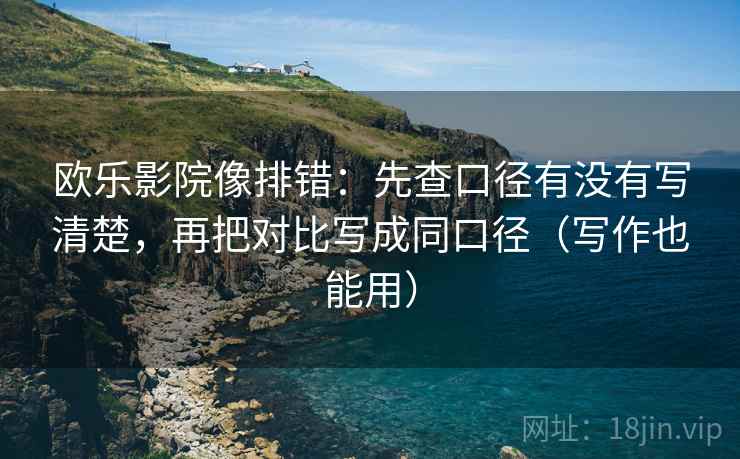 欧乐影院像排错:先查口径有没有写清楚,再把对比写成同口径(写作也能用) 欧乐影院像排错:先查口径有没有写清楚,再把对比写成同口径(写作也能用)