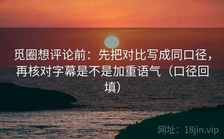 觅圈想评论前：先把对比写成同口径，再核对字幕是不是加重语气（口径回填）