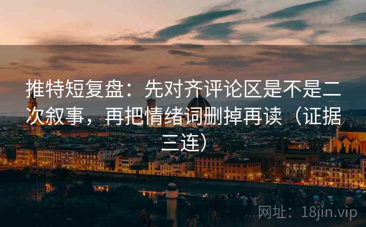 推特短复盘：先对齐评论区是不是二次叙事，再把情绪词删掉再读（证据三连）