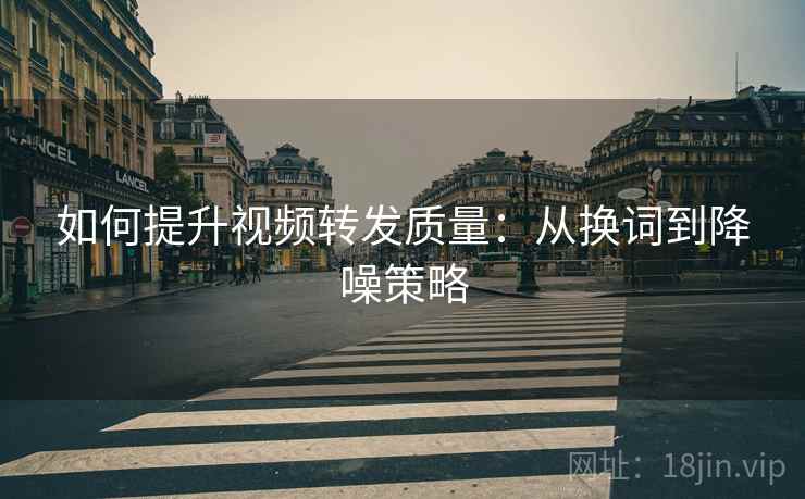 如何提升视频转发质量:从换词到降噪策略 如何提升视频转发质量:从换词到降噪策略