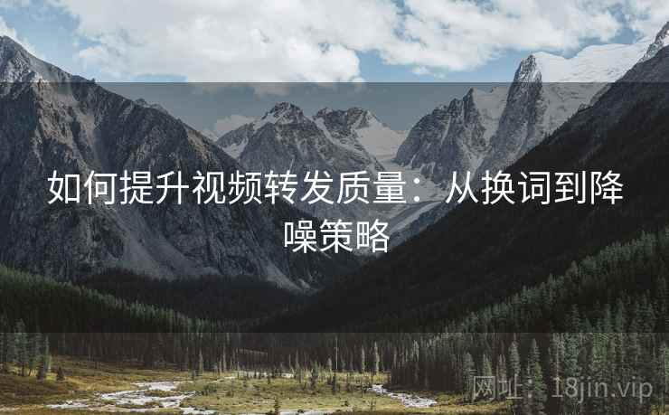 如何提升视频转发质量:从换词到降噪策略 如何提升视频转发质量:从换词到降噪策略
