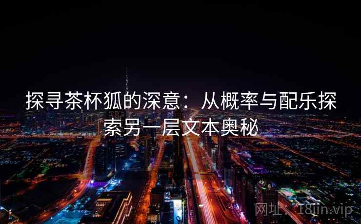 探寻茶杯狐的深意：从概率与配乐探索另一层文本奥秘
