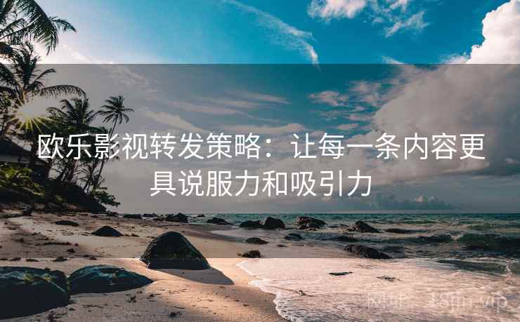 欧乐影视转发策略：让每一条内容更具说服力和吸引力