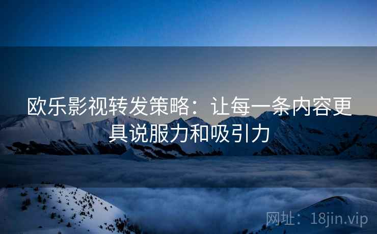 欧乐影视转发策略：让每一条内容更具说服力和吸引力
