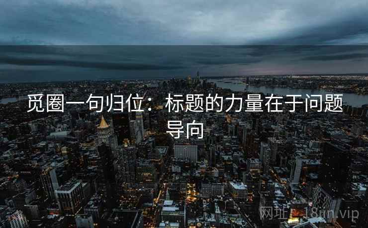 觅圈一句归位:标题的力量在于问题导向 觅圈一句归位:标题的力量在于问题导向