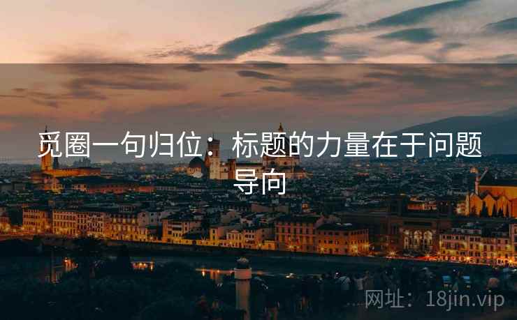 觅圈一句归位:标题的力量在于问题导向 觅圈一句归位:标题的力量在于问题导向