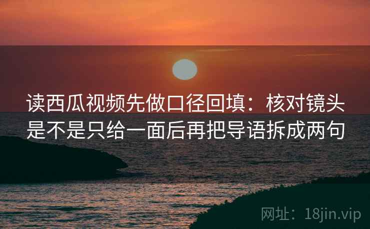读西瓜视频先做口径回填：核对镜头是不是只给一面后再把导语拆成两句