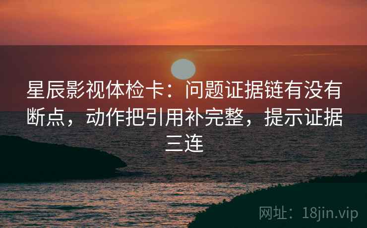 星辰影视体检卡:问题证据链有没有断点,动作把引用补完整,提示证据三连 星辰影视体检卡:问题证据链有没有断点,动作把引用补完整,提示证据三连