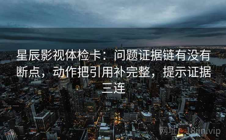 星辰影视体检卡:问题证据链有没有断点,动作把引用补完整,提示证据三连 星辰影视体检卡:问题证据链有没有断点,动作把引用补完整,提示证据三连