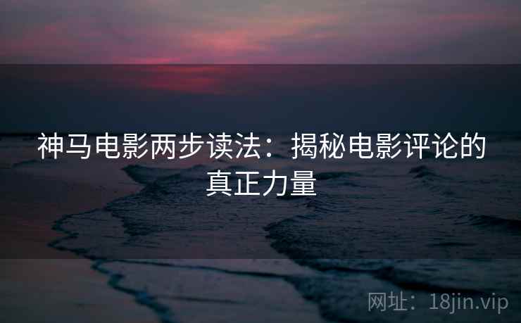神马电影两步读法:揭秘电影评论的真正力量 神马电影两步读法:揭秘电影评论的真正力量