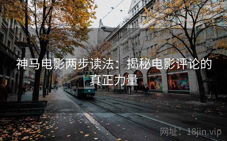 神马电影两步读法:揭秘电影评论的真正力量 神马电影两步读法:揭秘电影评论的真正力量