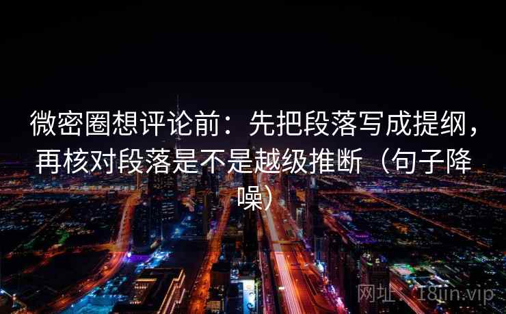 微密圈想评论前：先把段落写成提纲，再核对段落是不是越级推断（句子降噪）