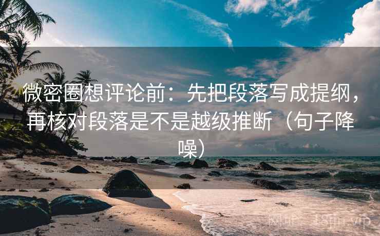 微密圈想评论前：先把段落写成提纲，再核对段落是不是越级推断（句子降噪）