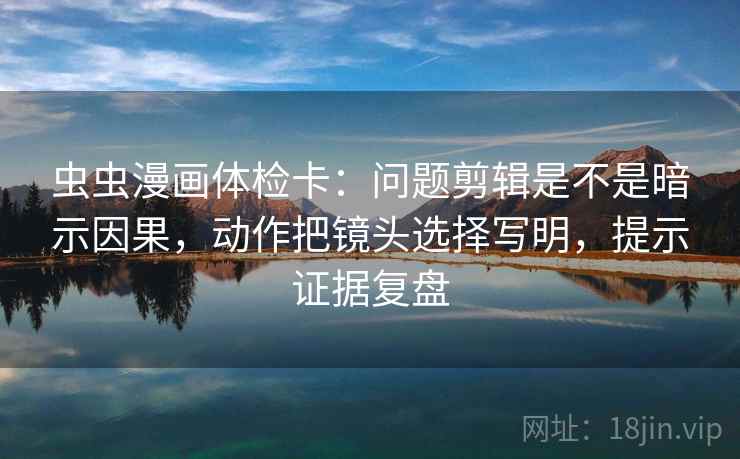 虫虫漫画体检卡:问题剪辑是不是暗示因果,动作把镜头选择写明,提示证据复盘 虫虫漫画体检卡:问题剪辑是不是暗示因果,动作把镜头选择写明,提示证据复盘
