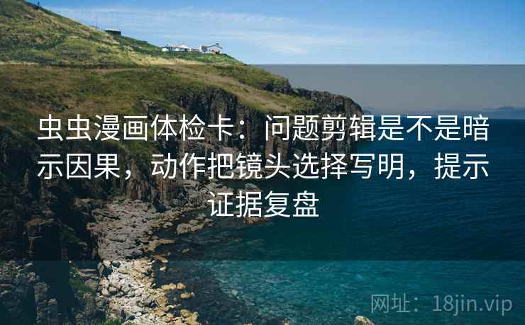 虫虫漫画体检卡:问题剪辑是不是暗示因果,动作把镜头选择写明,提示证据复盘 虫虫漫画体检卡:问题剪辑是不是暗示因果,动作把镜头选择写明,提示证据复盘