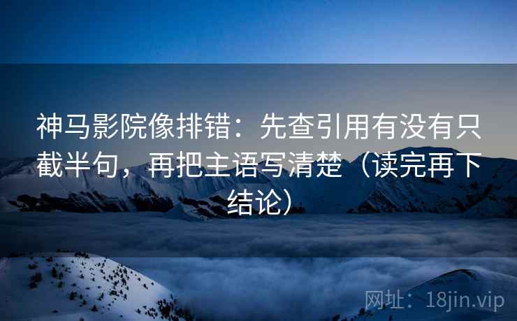 神马影院像排错：先查引用有没有只截半句，再把主语写清楚（读完再下结论）