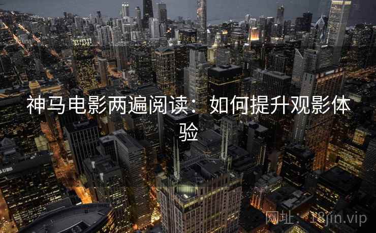 神马电影两遍阅读：如何提升观影体验