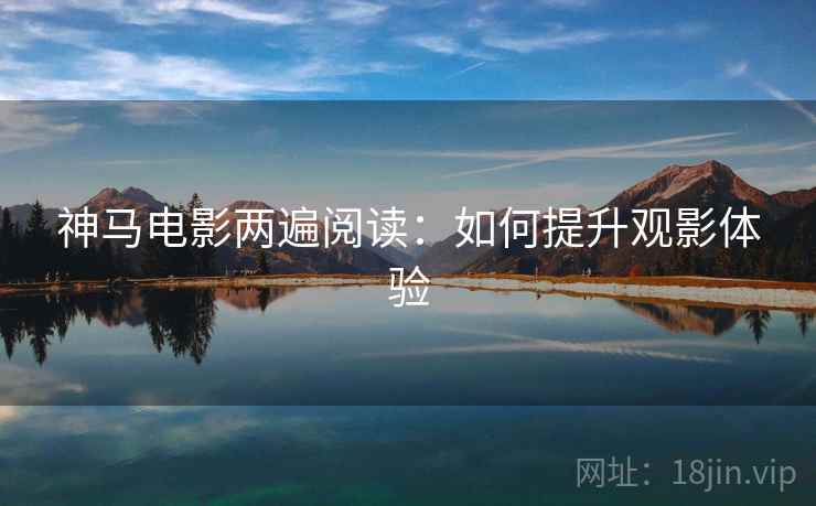 神马电影两遍阅读：如何提升观影体验