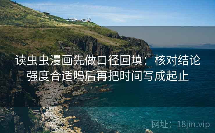 读虫虫漫画先做口径回填:核对结论强度合适吗后再把时间写成起止 读虫虫漫画先做口径回填:核对结论强度合适吗后再把时间写成起止