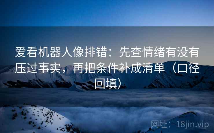 爱看机器人像排错：先查情绪有没有压过事实，再把条件补成清单（口径回填）