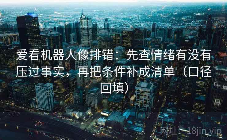 爱看机器人像排错：先查情绪有没有压过事实，再把条件补成清单（口径回填）