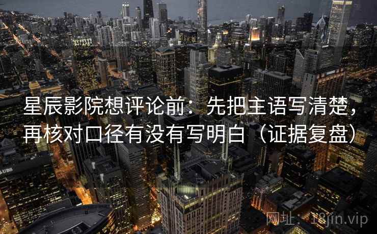 星辰影院想评论前:先把主语写清楚,再核对口径有没有写明白(证据复盘) 星辰影院想评论前:先把主语写清楚,再核对口径有没有写明白(证据复盘)