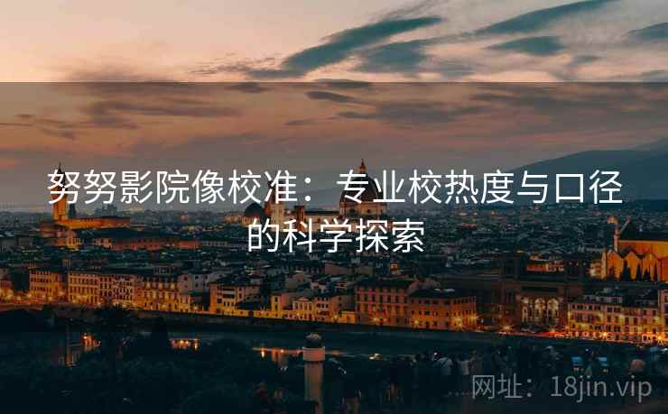 努努影院像校准:专业校热度与口径的科学探索 努努影院像校准:专业校热度与口径的科学探索