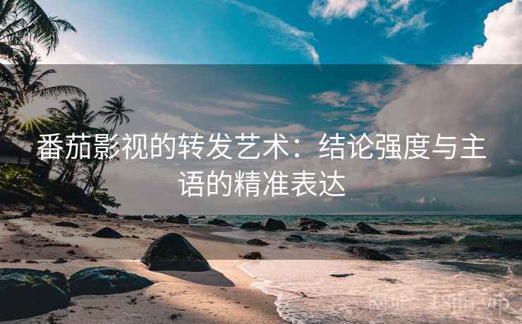 番茄影视的转发艺术：结论强度与主语的精准表达