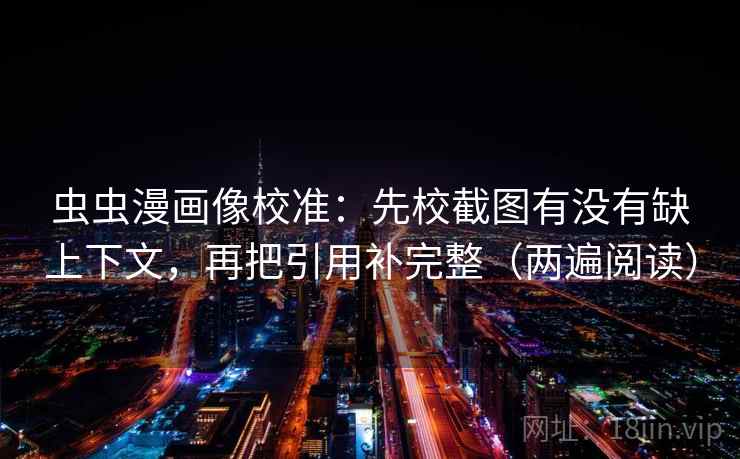 虫虫漫画像校准：先校截图有没有缺上下文，再把引用补完整（两遍阅读）
