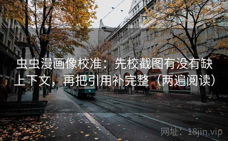 虫虫漫画像校准：先校截图有没有缺上下文，再把引用补完整（两遍阅读）