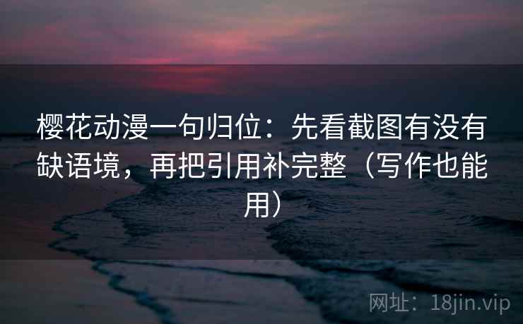 樱花动漫一句归位:先看截图有没有缺语境,再把引用补完整(写作也能用) 樱花动漫一句归位:先看截图有没有缺语境,再把引用补完整(写作也能用)